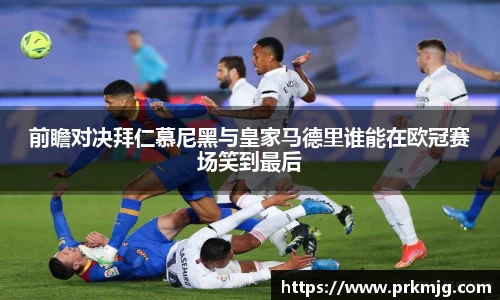前瞻对决拜仁慕尼黑与皇家马德里谁能在欧冠赛场笑到最后