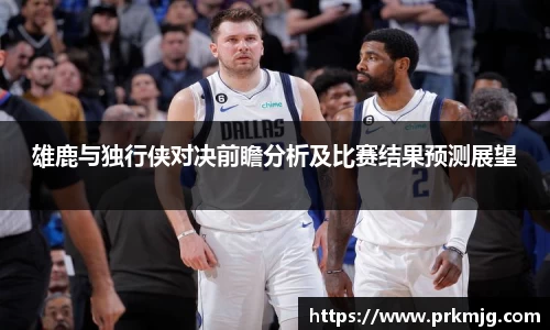 雄鹿与独行侠对决前瞻分析及比赛结果预测展望