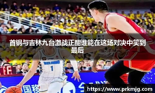 首钢与吉林九台激战正酣谁能在这场对决中笑到最后