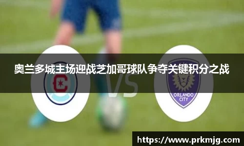 奥兰多城主场迎战芝加哥球队争夺关键积分之战