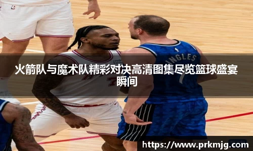火箭队与魔术队精彩对决高清图集尽览篮球盛宴瞬间